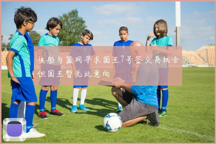 快船与篮网寻求国王7号签交易机会但国王暂无此意向