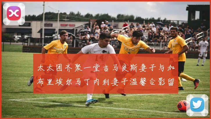 太太团齐聚一堂吉马良斯妻子与加布里埃尔马丁内利妻子温馨合影留念