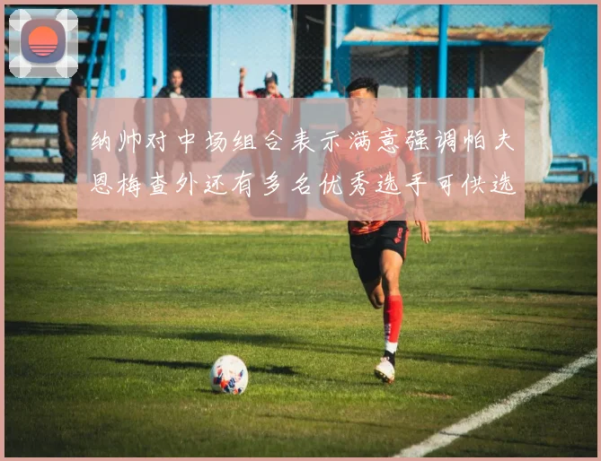 纳帅对中场组合表示满意强调帕夫恩梅查外还有多名优秀选手可供选择
