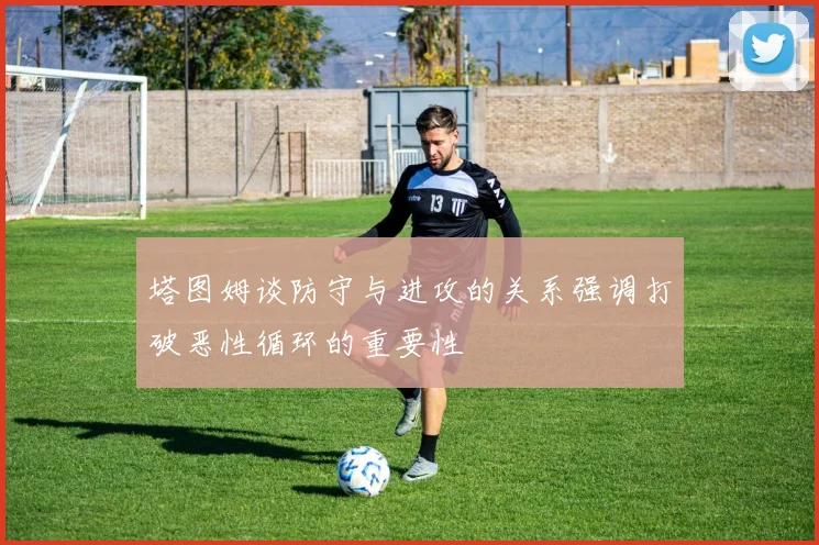 塔图姆谈防守与进攻的关系强调打破恶性循环的重要性