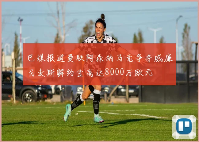 巴媒报道曼联阿森纳马竞争夺威廉戈麦斯解约金高达8000万欧元