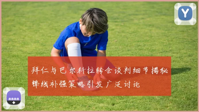 拜仁与巴尔科拉转会谈判细节揭秘锋线补强策略引发广泛讨论