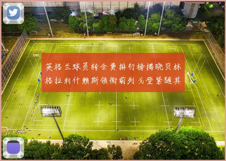 英格兰球员转会费排行榜揭晓贝林格拉利什赖斯领衔前列戈登紧随其后