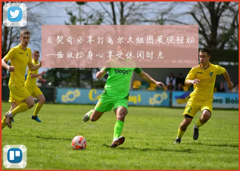 东契奇分享打高尔夫组图展现轻松一面放松身心享受休闲时光