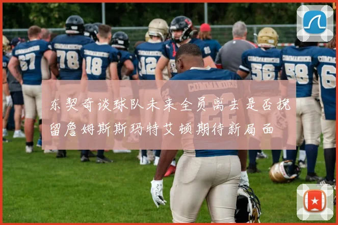东契奇谈球队未来全员离去是否挽留詹姆斯斯玛特艾顿期待新局面