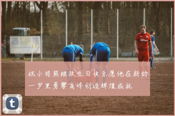 祝小将熊继政生日快乐愿他在新的一岁里勇攀高峰创造辉煌成就