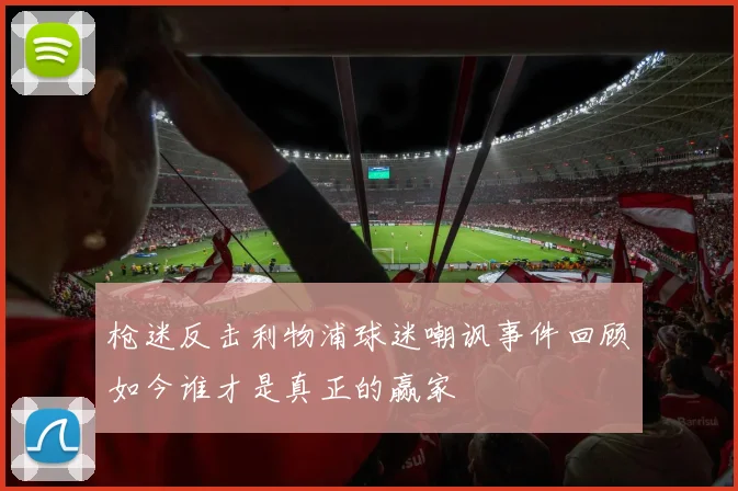 枪迷反击利物浦球迷嘲讽事件回顾如今谁才是真正的赢家