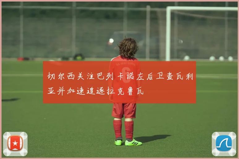 切尔西关注巴列卡诺左后卫查瓦利亚并加速追逐拉克鲁瓦