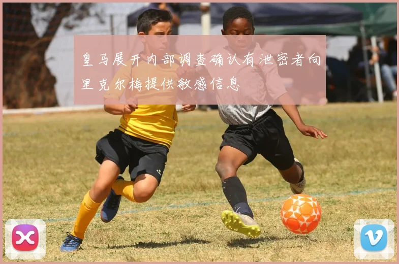 皇马展开内部调查确认有泄密者向里克尔梅提供敏感信息