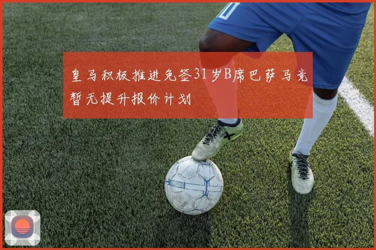 皇马积极推进免签31岁B席巴萨马竞暂无提升报价计划