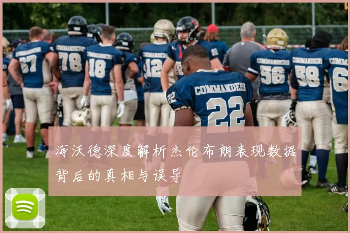 海沃德深度解析杰伦布朗表现数据背后的真相与误导