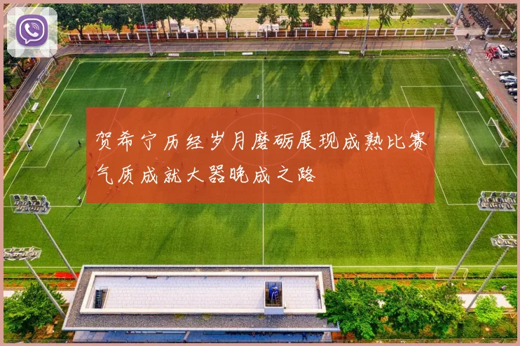 贺希宁历经岁月磨砺展现成熟比赛气质成就大器晚成之路