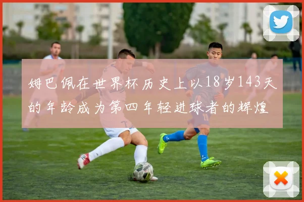 姆巴佩在世界杯历史上以18岁143天的年龄成为第四年轻进球者的辉煌时刻