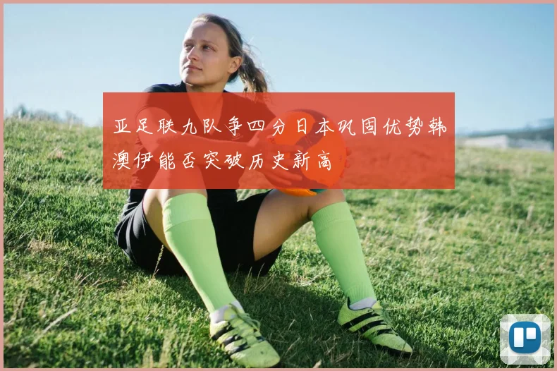 亚足联九队争四分日本巩固优势韩澳伊能否突破历史新高