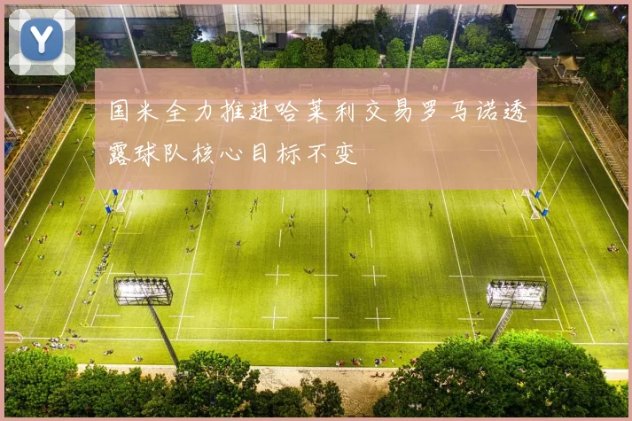 国米全力推进哈莱利交易罗马诺透露球队核心目标不变