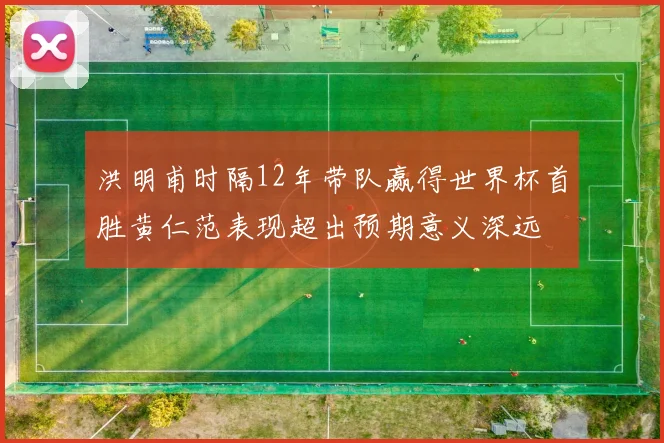 洪明甫时隔12年带队赢得世界杯首胜黄仁范表现超出预期意义深远