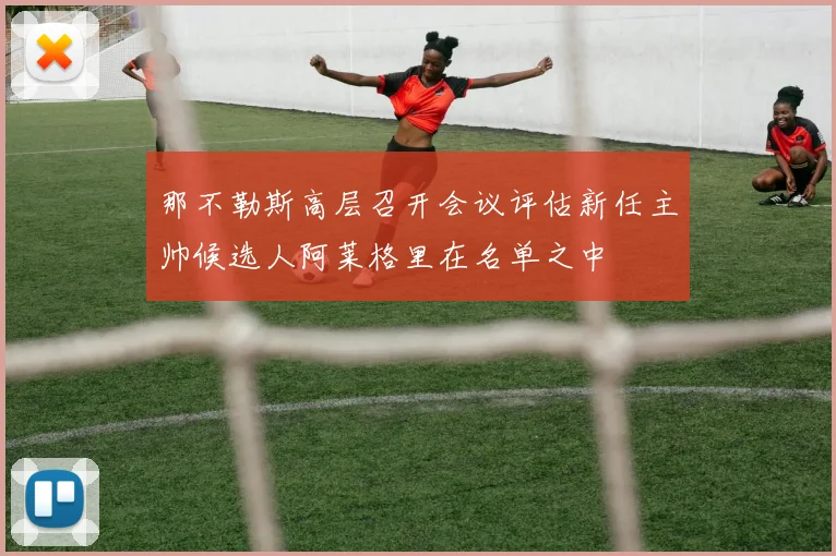 那不勒斯高层召开会议评估新任主帅候选人阿莱格里在名单之中