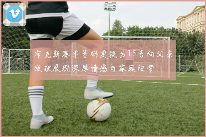布克新赛季号码更换为15号向父亲致敬展现深厚情感与家庭纽带