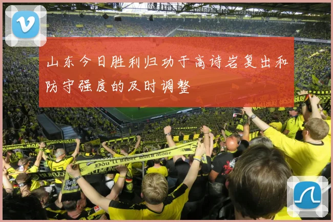山东今日胜利归功于高诗岩复出和防守强度的及时调整