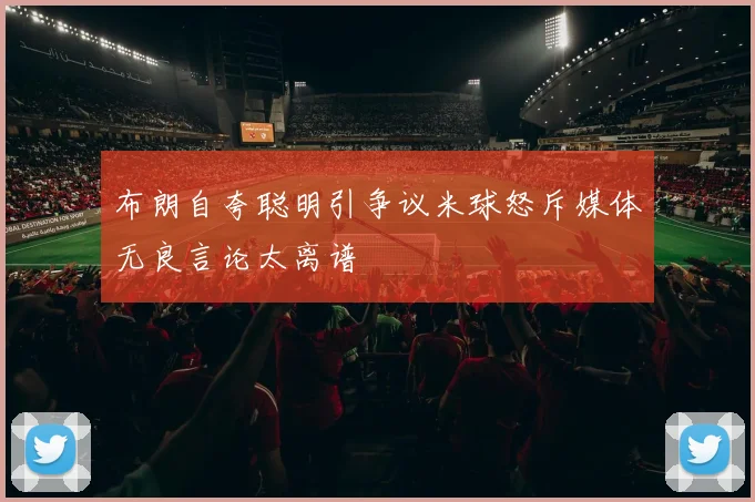 布朗自夸聪明引争议米球怒斥媒体无良言论太离谱
