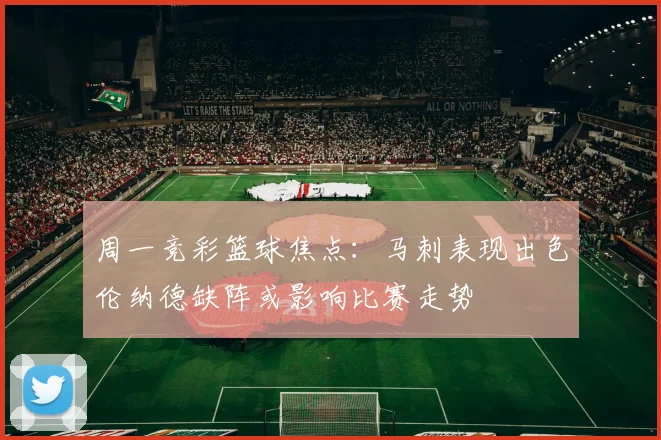 周一竞彩篮球焦点：马刺表现出色伦纳德缺阵或影响比赛走势