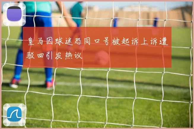 皇马因球迷恐同口号被起诉上诉遭驳回引发热议