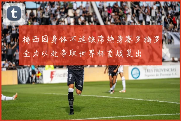 梅西因身体不适缺席热身赛罗梅罗全力以赴争取世界杯首战复出