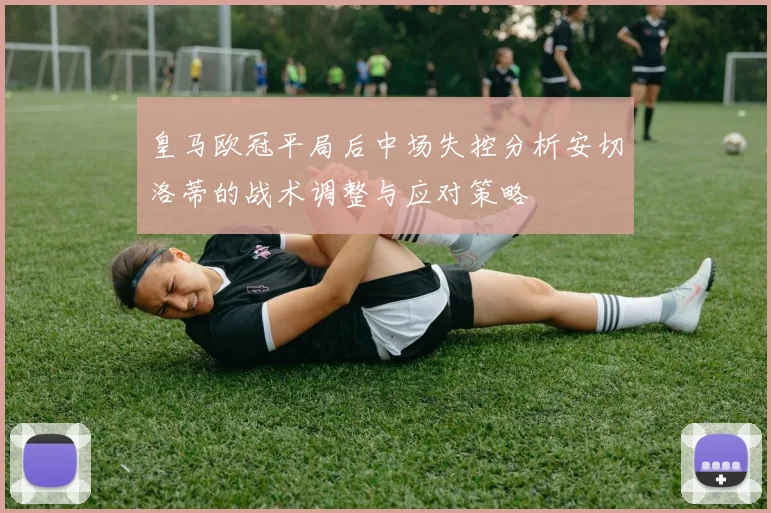 皇马欧冠平局后中场失控分析安切洛蒂的战术调整与应对策略