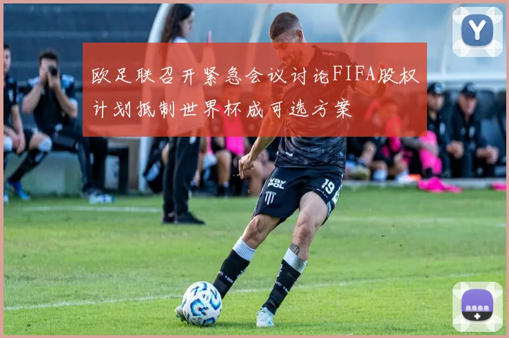 欧足联召开紧急会议讨论FIFA股权计划抵制世界杯成可选方案