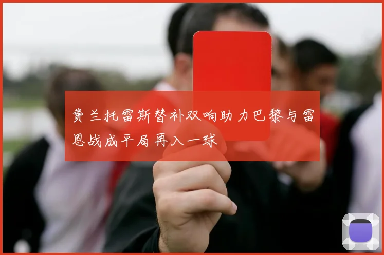 费兰托雷斯替补双响助力巴黎与雷恩战成平局再入一球