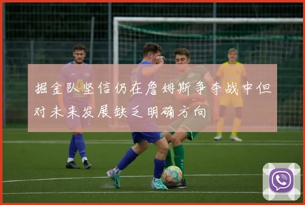 掘金队坚信仍在詹姆斯争夺战中但对未来发展缺乏明确方向