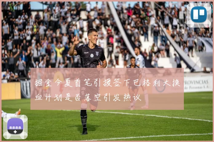 掘金今夏首笔引援签下巴格利大换血计划是否落空引发热议