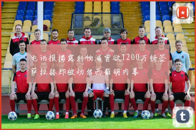 电讯报揭露利物浦曾欲1200万镑签萨拉赫却被切尔西截胡内幕