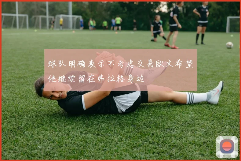 球队明确表示不考虑交易欧文希望他继续留在弗拉格身边
