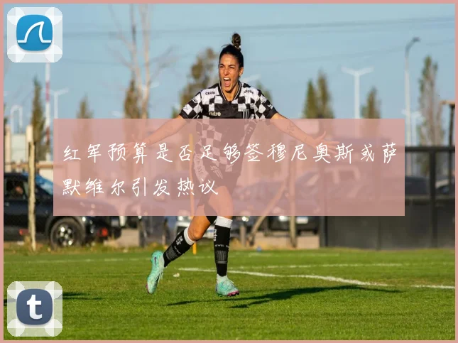红军预算是否足够签穆尼奥斯或萨默维尔引发热议
