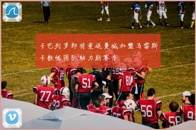 卡巴列罗即将重返曼城加盟马雷斯卡教练团队助力新赛季