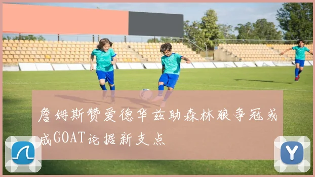 詹姆斯赞爱德华兹助森林狼争冠或成GOAT论据新支点