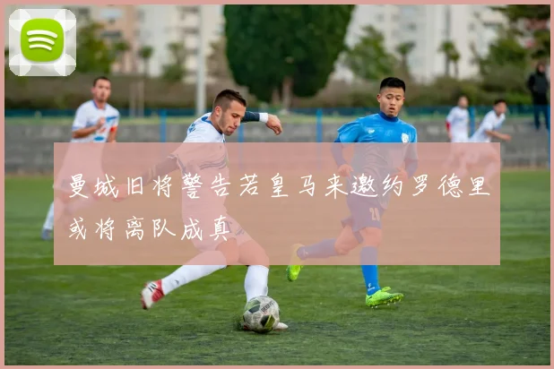曼城旧将警告若皇马来邀约罗德里或将离队成真