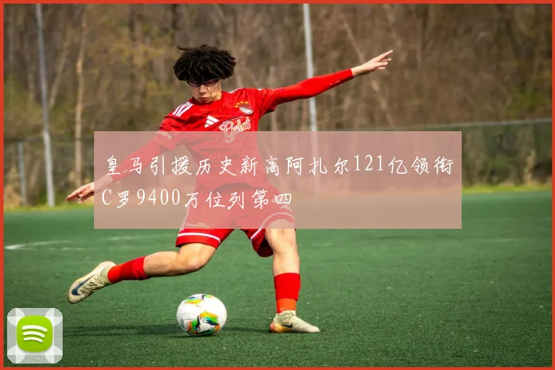皇马引援历史新高阿扎尔121亿领衔C罗9400万位列第四